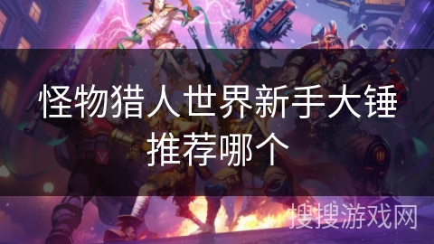 怪物猎人世界新手大锤推荐哪个 怪物猎人世界新手大锤推荐哪个