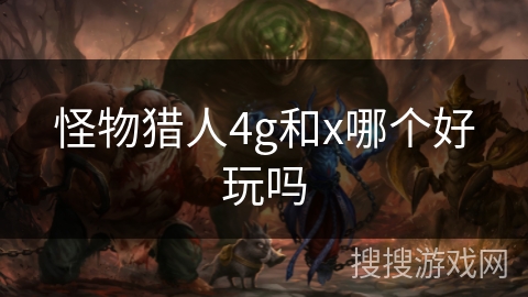 怪物猎人4g和x哪个好玩吗 怪物猎人4g和x哪个好玩吗