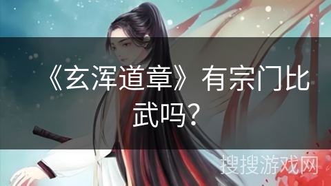 《玄浑道章》有宗门比武吗？