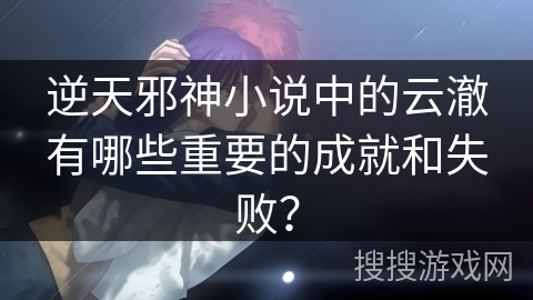 逆天邪神小说中的云澈有哪些重要的成就和失败? 逆天邪神小说中的云澈有哪些重要的成就和失败?
