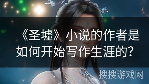 《圣墟》小说的作者是如何开始写作生涯的？