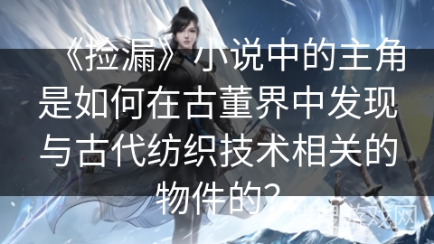 《捡漏》小说中的主角是如何在古董界中发现与古代纺织技术相关的物件的？