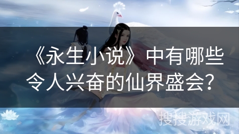 《永生小说》中有哪些令人兴奋的仙界盛会？
