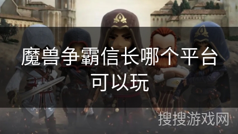 魔兽争霸信长哪个平台可以玩 魔兽争霸信长哪个平台可以玩