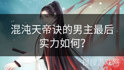 混沌天帝诀的男主最后实力如何？