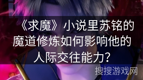 《求魔》小说里苏铭的魔道修炼如何影响他的人际交往能力? 《求魔》小说里苏铭的魔道修炼如何影响他的人际交往能力?