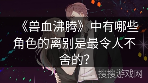 《兽血沸腾》中有哪些角色的离别是最令人不舍的？