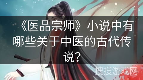 《医品宗师》小说中有哪些关于中医的古代传说？