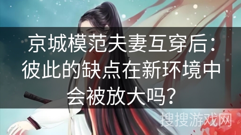 京城模范夫妻互穿后:彼此的缺点在新环境中会被放大吗? 京城模范夫妻互穿后:彼此的缺点在新环境中会被放大吗?