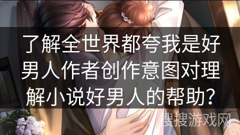 了解全世界都夸我是好男人作者创作意图对理解小说好男人的帮助？