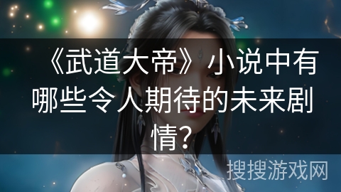 《武道大帝》小说中有哪些令人期待的未来剧情？