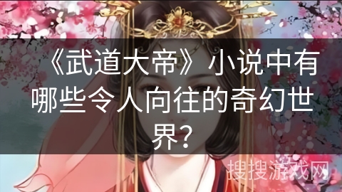《武道大帝》小说中有哪些令人向往的奇幻世界？
