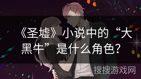 《圣墟》小说中的“大黑牛”是什么角色？
