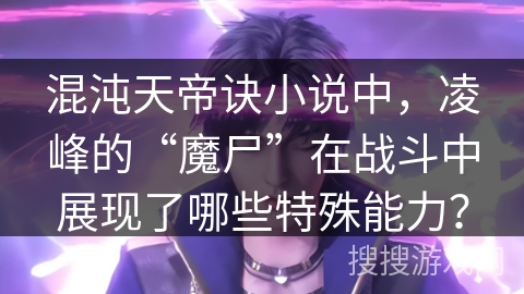 混沌天帝诀小说中，凌峰的“魔尸”在战斗中展现了哪些特殊能力？