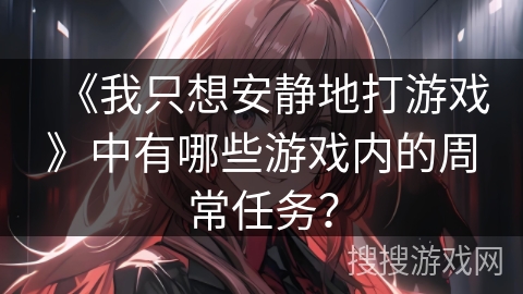 《我只想安静地打游戏》中有哪些游戏内的周常任务？