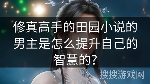 修真高手的田园小说的男主是怎么提升自己的智慧的？