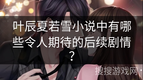 叶辰夏若雪小说中有哪些令人期待的后续剧情？