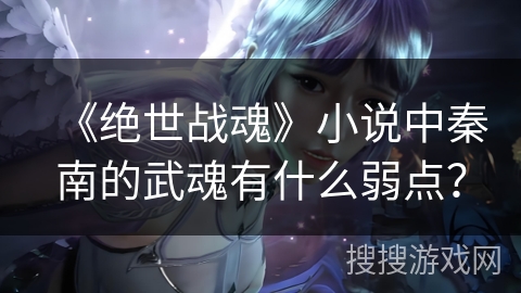 《绝世战魂》小说中秦南的武魂有什么弱点？