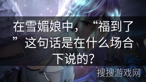 在雪媚娘中，“福到了”这句话是在什么场合下说的？