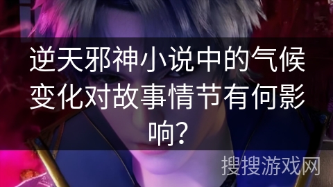 逆天邪神小说中的气候变化对故事情节有何影响？