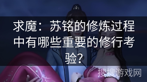 求魔：苏铭的修炼过程中有哪些重要的修行考验？