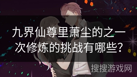 九界仙尊里萧尘的之一次修炼的挑战有哪些？