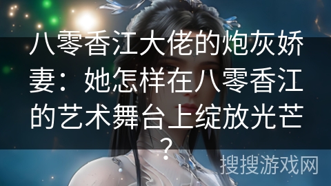 八零香江大佬的炮灰娇妻：她怎样在八零香江的艺术舞台上绽放光芒？