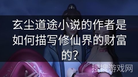 玄尘道途小说的作者是如何描写修仙界的财富的？