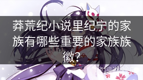 莽荒纪小说里纪宁的家族有哪些重要的家族族徽？