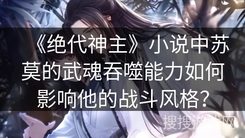 《绝代神主》小说中苏莫的武魂吞噬能力如何影响他的战斗风格？