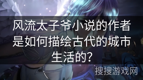 风流太子爷小说的作者是如何描绘古代的城市生活的？