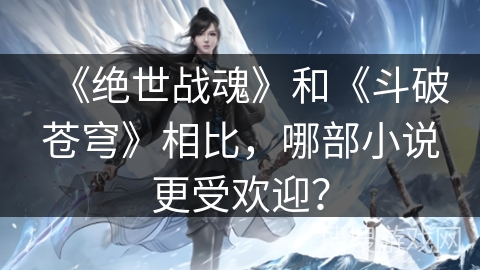 《绝世战魂》和《斗破苍穹》相比，哪部小说更受欢迎？