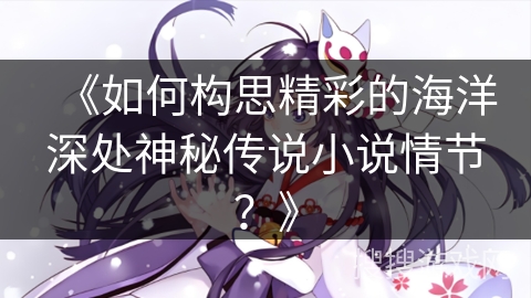 《如何构思精彩的海洋深处神秘传说小说情节？》