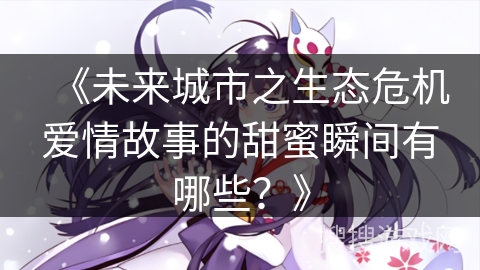 《未来城市之生态危机爱情故事的甜蜜瞬间有哪些？》