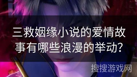 三救姻缘小说的爱情故事有哪些浪漫的举动？