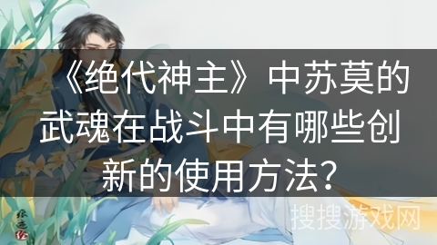 《绝代神主》中苏莫的武魂在战斗中有哪些创新的使用方法？