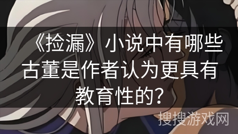 《捡漏》小说中有哪些古董是作者认为更具有教育性的？