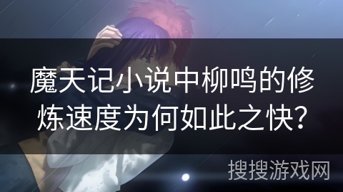 魔天记小说中柳鸣的修炼速度为何如此之快？