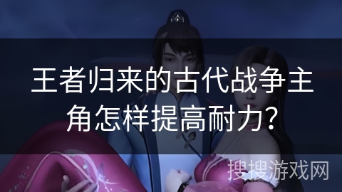 王者归来的古代战争主角怎样提高耐力？