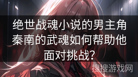 绝世战魂小说的男主角秦南的武魂如何帮助他面对挑战？