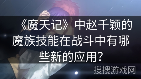 《魔天记》中赵千颖的魔族技能在战斗中有哪些新的应用？
