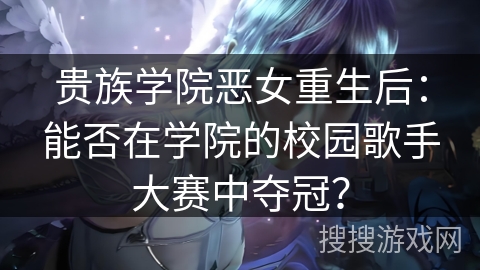 贵族学院恶女重生后：能否在学院的校园歌手大赛中夺冠？