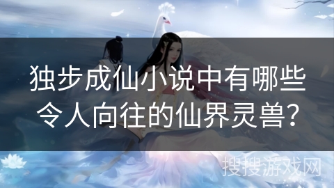 独步成仙小说中有哪些令人向往的仙界灵兽？