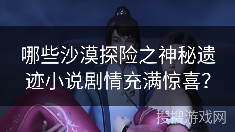 哪些沙漠探险之神秘遗迹小说剧情充满惊喜？