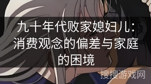 九十年代败家媳妇儿：消费观念的偏差与家庭的困境