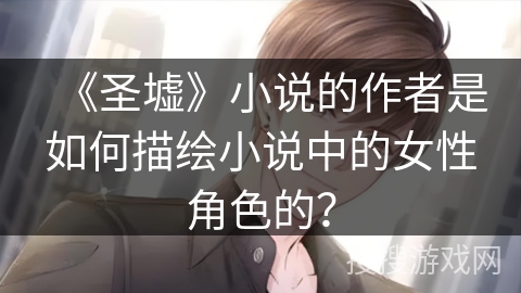 《圣墟》小说的作者是如何描绘小说中的女性角色的？