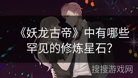 《妖龙古帝》中有哪些罕见的修炼星石？