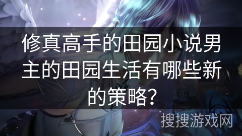 修真高手的田园小说男主的田园生活有哪些新的策略？