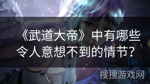 《武道大帝》中有哪些令人意想不到的情节？