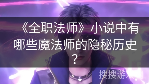 《全职法师》小说中有哪些魔法师的隐秘历史？